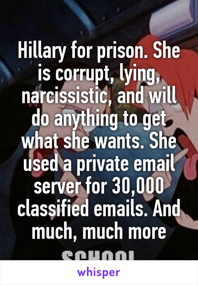 Hillary for prison. She is corrupt, lying, narcissistic, and will do anything to get what she wants. She used a private email server for 30,000 classified emails. And much, much more