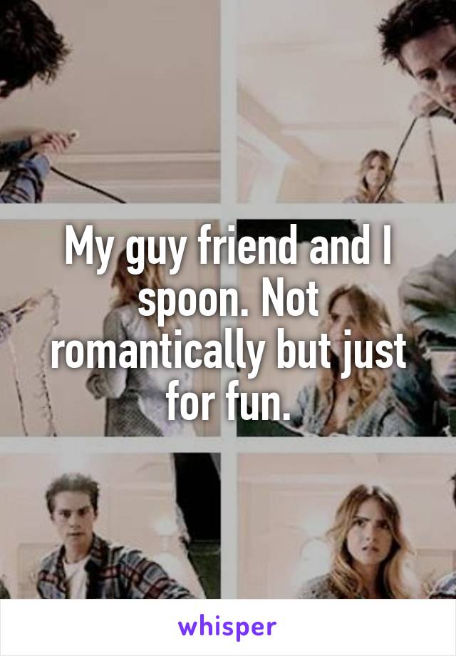 My guy friend and I spoon. Not romantically but just for fun.