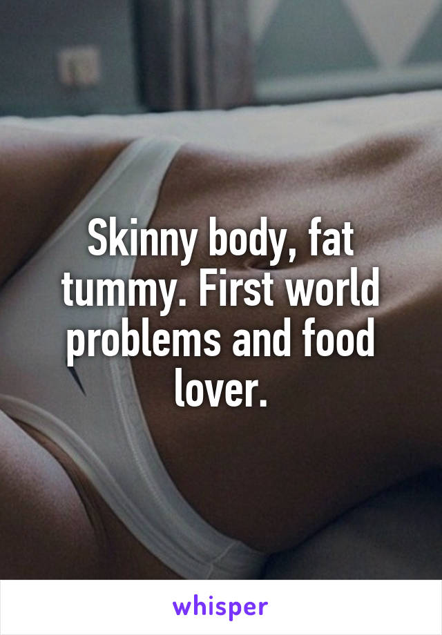 Skinny body, fat tummy. First world problems and food lover.