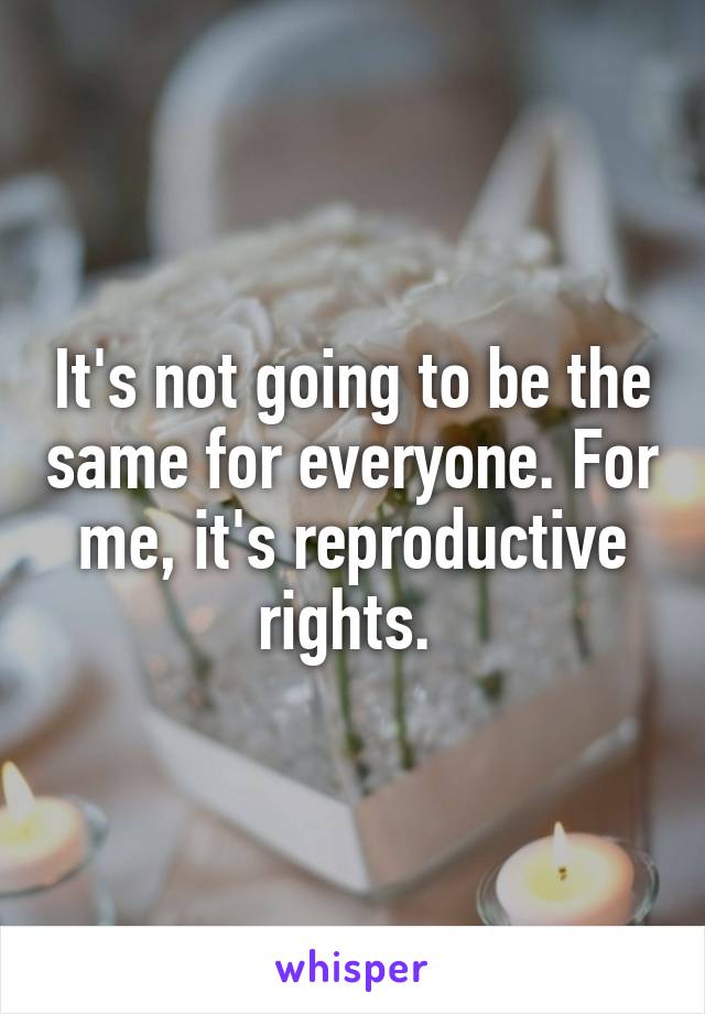 It's not going to be the same for everyone. For me, it's reproductive rights. 