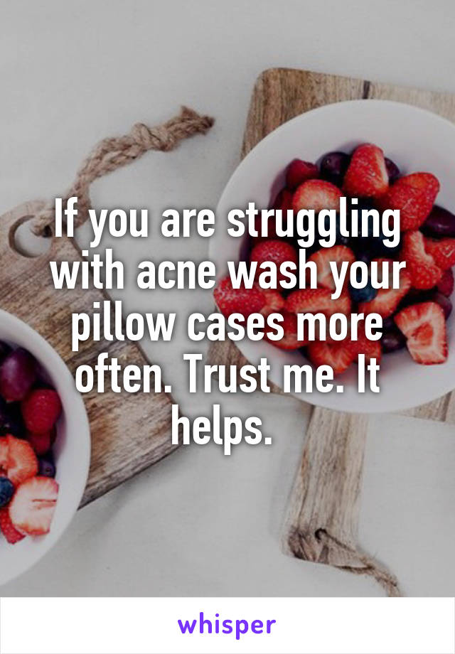 If you are struggling with acne wash your pillow cases more often. Trust me. It helps. 