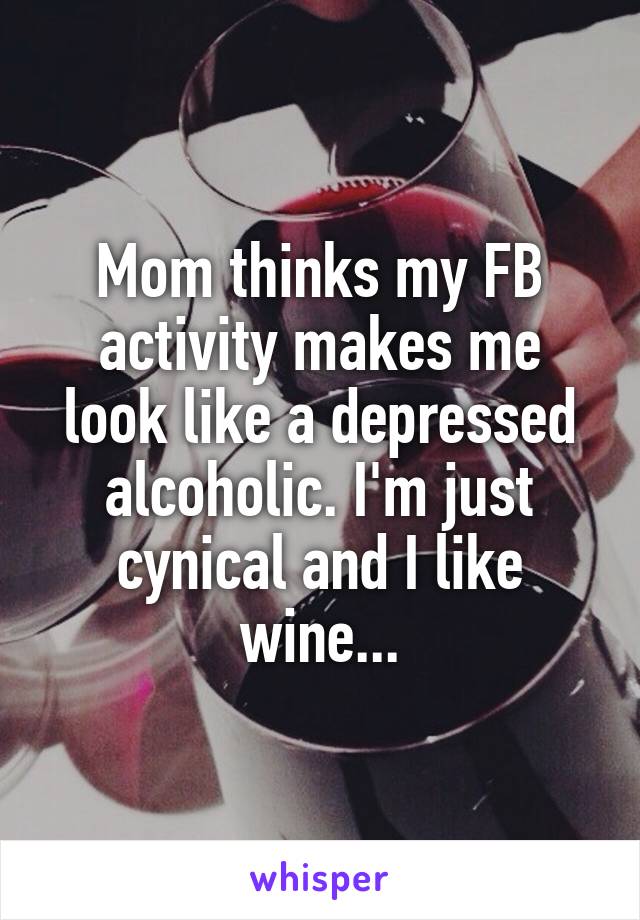 Mom thinks my FB activity makes me look like a depressed alcoholic. I'm just cynical and I like wine...