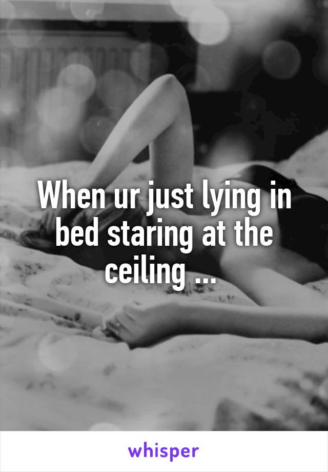 When ur just lying in bed staring at the ceiling ... 