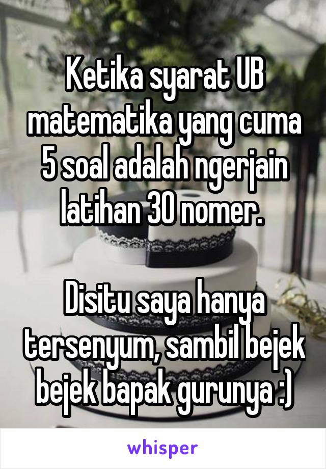 Ketika syarat UB matematika yang cuma 5 soal adalah ngerjain latihan 30 nomer. 

Disitu saya hanya tersenyum, sambil bejek bejek bapak gurunya :)