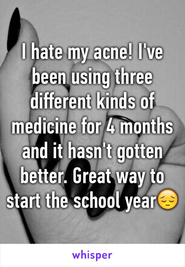 I hate my acne! I've been using three different kinds of medicine for 4 months and it hasn't gotten better. Great way to start the school year😔