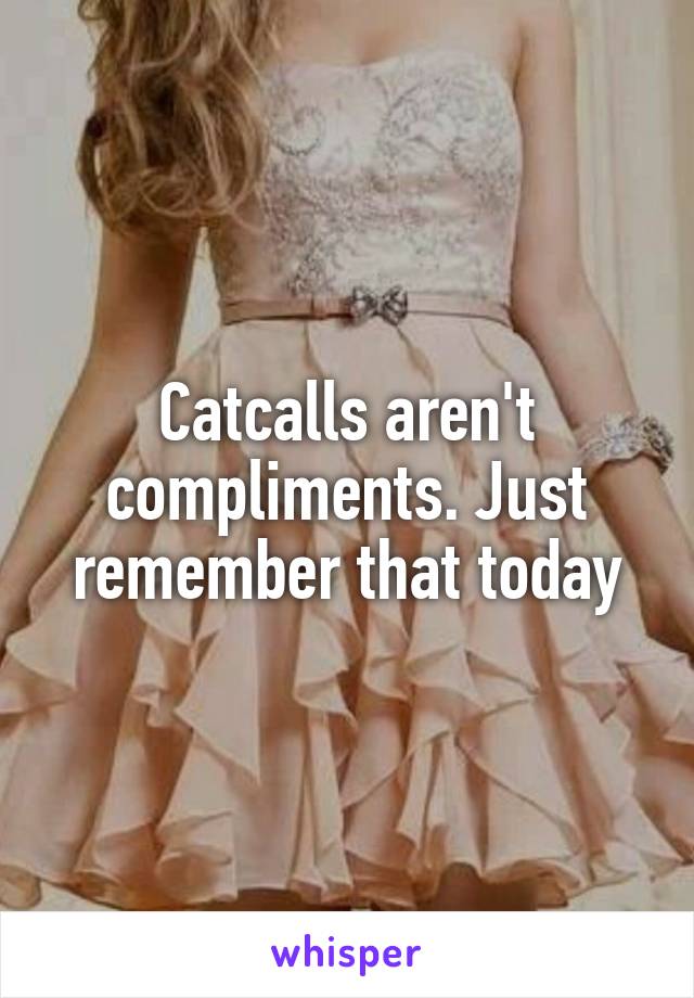 Catcalls aren't compliments. Just remember that today