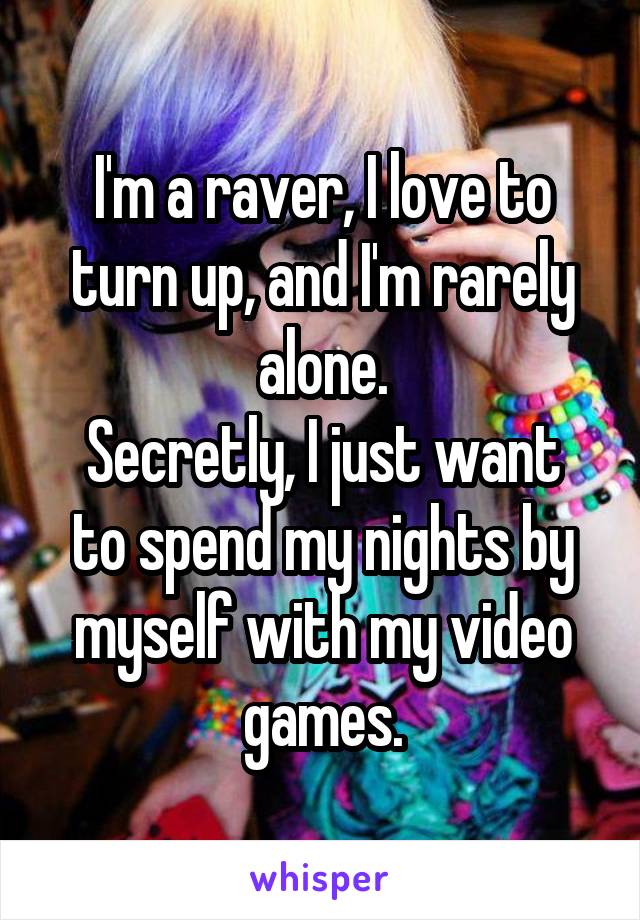 I'm a raver, I love to turn up, and I'm rarely alone.
Secretly, I just want to spend my nights by myself with my video games.