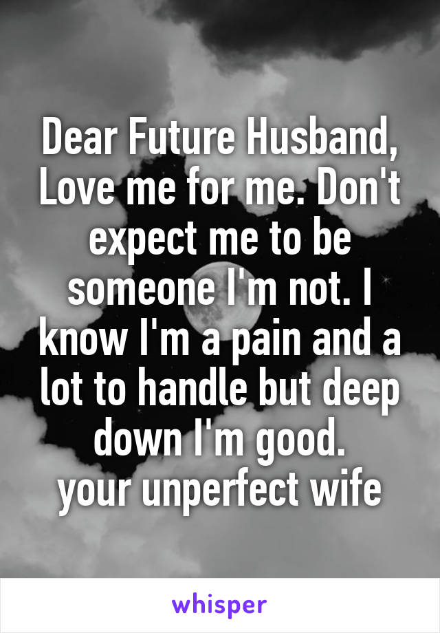 Dear Future Husband,
Love me for me. Don't expect me to be someone I'm not. I know I'm a pain and a lot to handle but deep down I'm good.
your unperfect wife