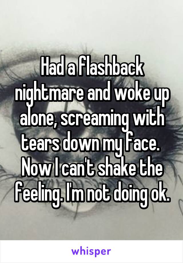 Had a flashback nightmare and woke up alone, screaming with tears down my face. 
Now I can't shake the feeling. I'm not doing ok.