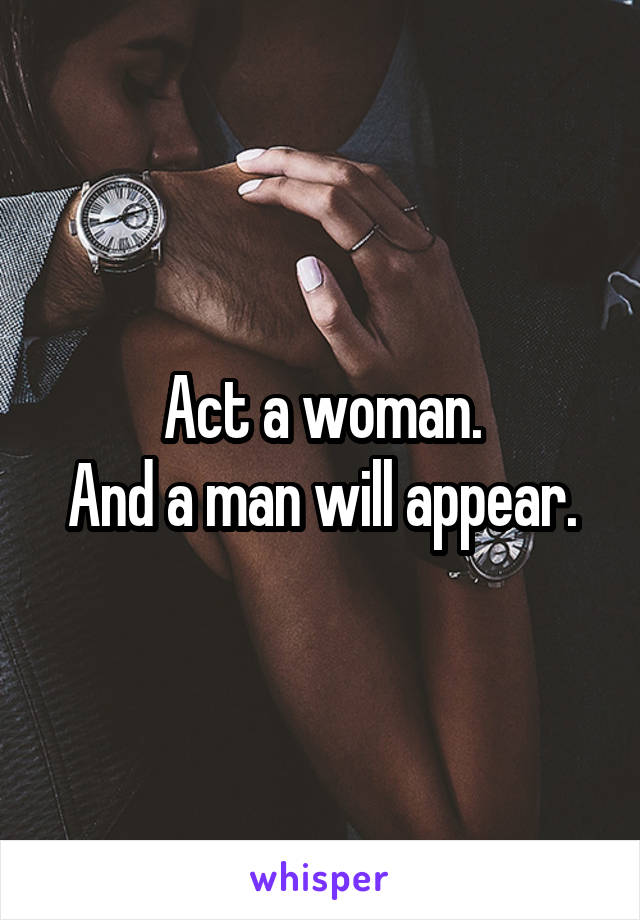 Act a woman.
And a man will appear.
