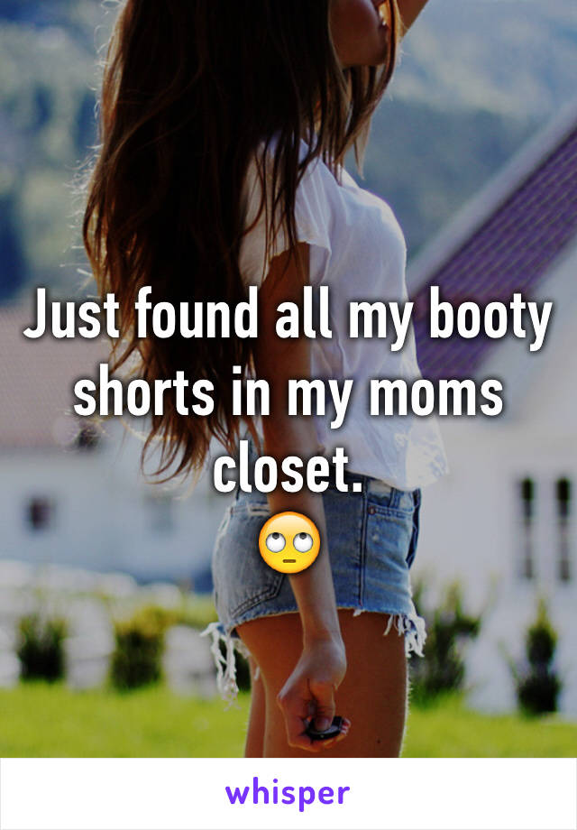 Just found all my booty shorts in my moms closet. 
🙄