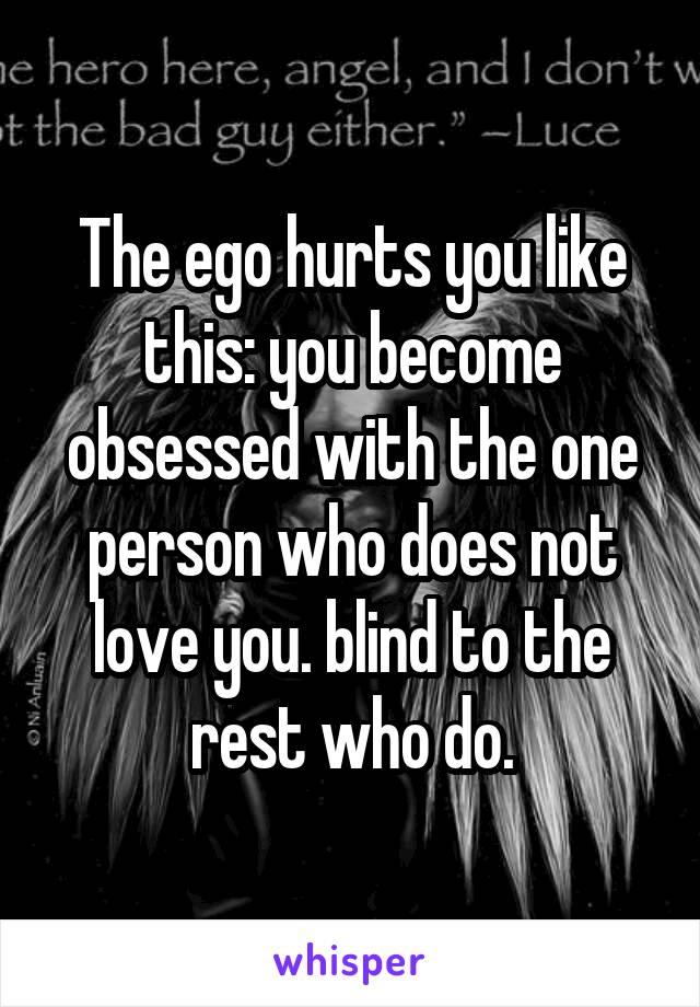 The ego hurts you like this: you become obsessed with the one person who does not love you. blind to the rest who do.