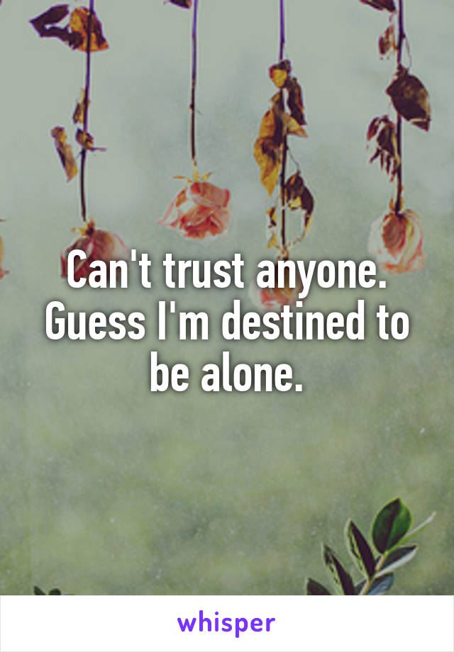 Can't trust anyone. Guess I'm destined to be alone.