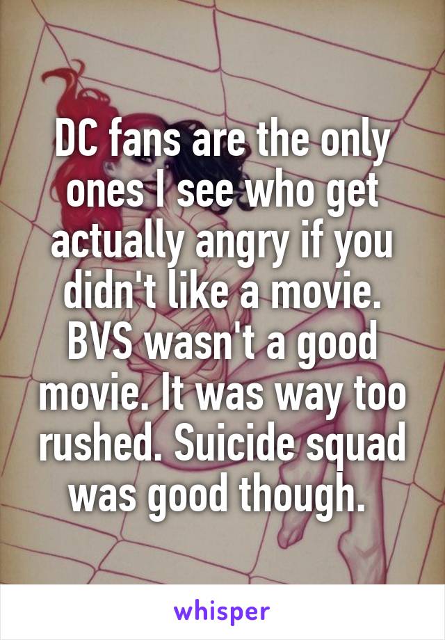 DC fans are the only ones I see who get actually angry if you didn't like a movie. BVS wasn't a good movie. It was way too rushed. Suicide squad was good though. 