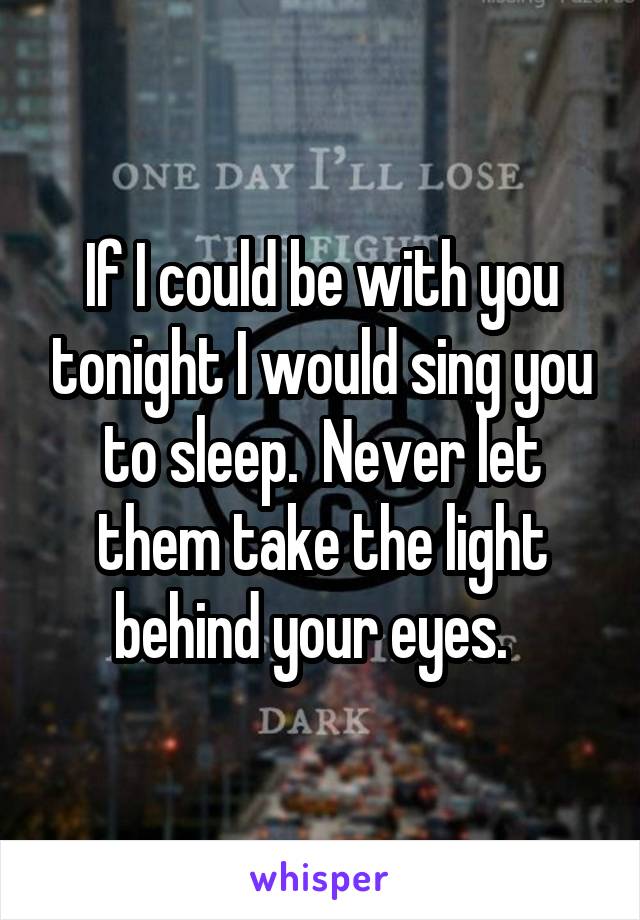 If I could be with you tonight I would sing you to sleep.  Never let them take the light behind your eyes.  