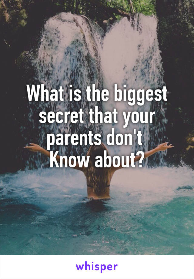 What is the biggest secret that your parents don't 
Know about?
 