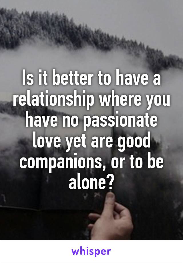 Is it better to have a relationship where you have no passionate love yet are good companions, or to be alone?