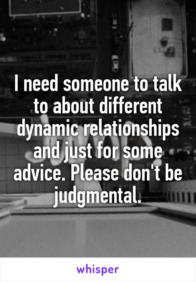 I need someone to talk to about different dynamic relationships and just for some advice. Please don't be judgmental.