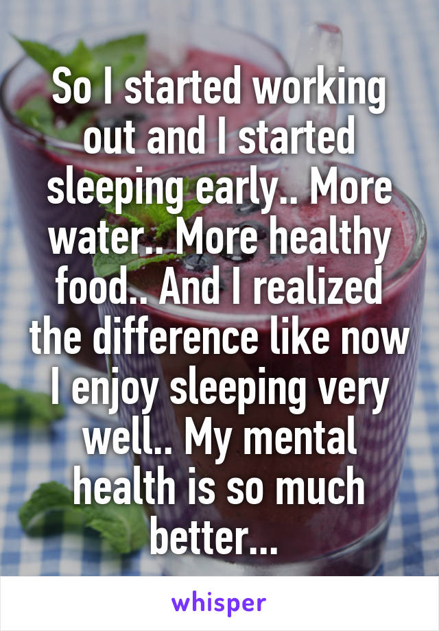 So I started working out and I started sleeping early.. More water.. More healthy food.. And I realized the difference like now I enjoy sleeping very well.. My mental health is so much better... 