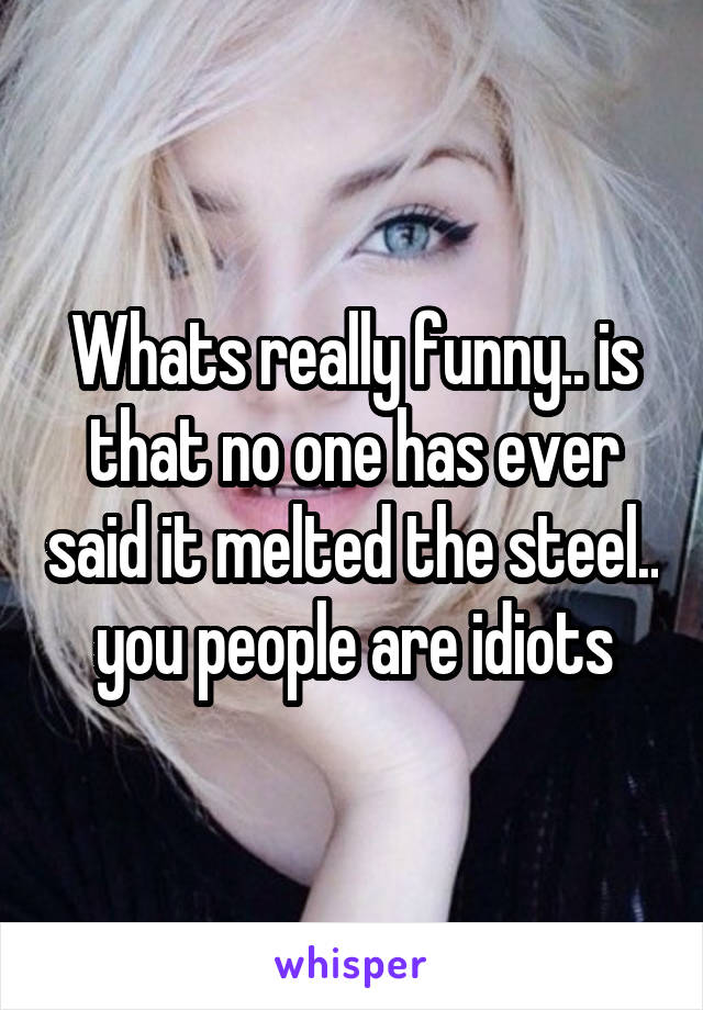 Whats really funny.. is that no one has ever said it melted the steel.. you people are idiots