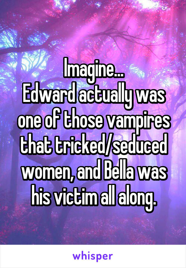 Imagine...
Edward actually was one of those vampires that tricked/seduced women, and Bella was his victim all along.