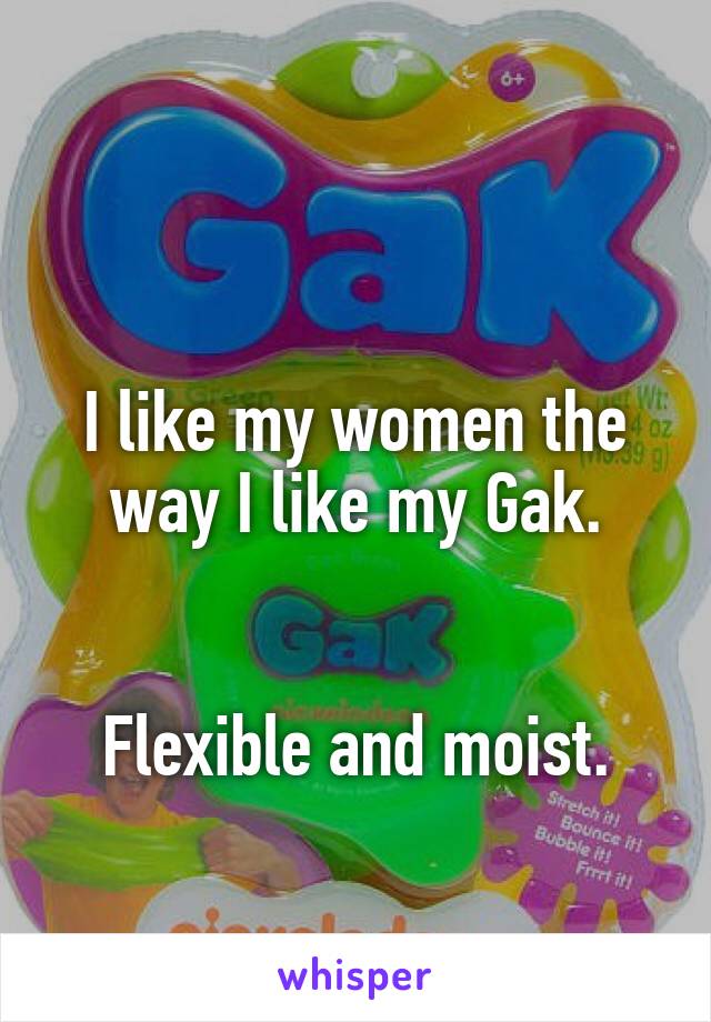 

I like my women the way I like my Gak.


Flexible and moist.