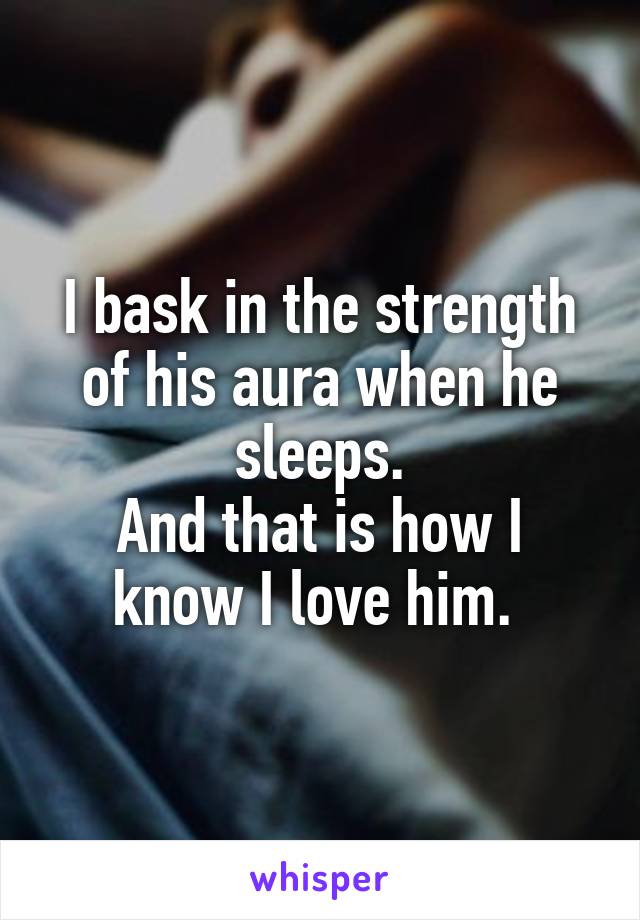 I bask in the strength of his aura when he sleeps.
And that is how I know I love him. 