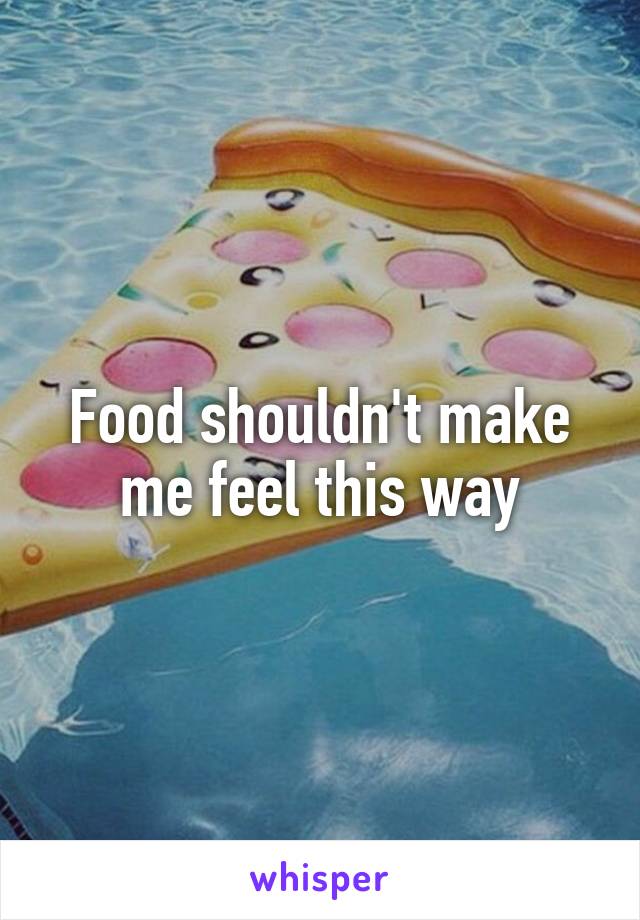 Food shouldn't make me feel this way