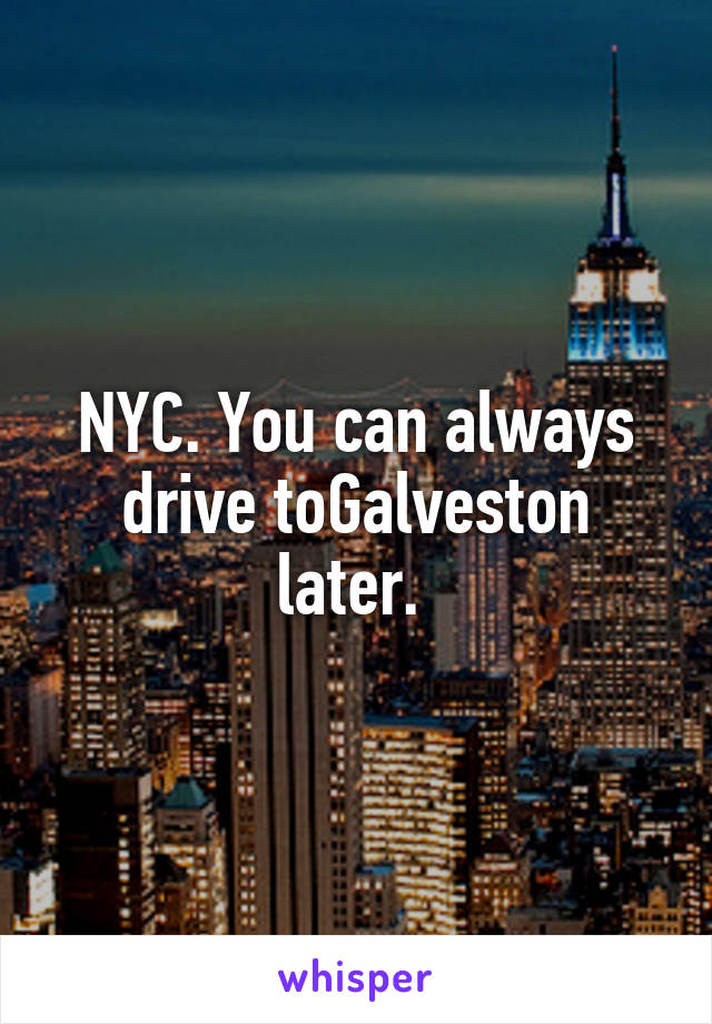 NYC. You can always drive toGalveston later. 