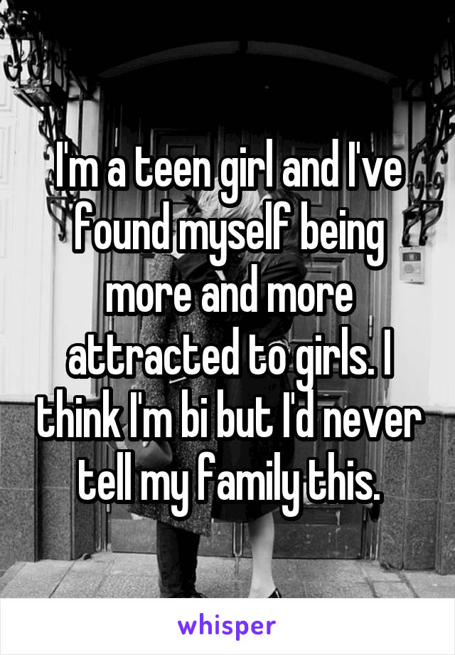 I'm a teen girl and I've found myself being more and more attracted to girls. I think I'm bi but I'd never tell my family this.