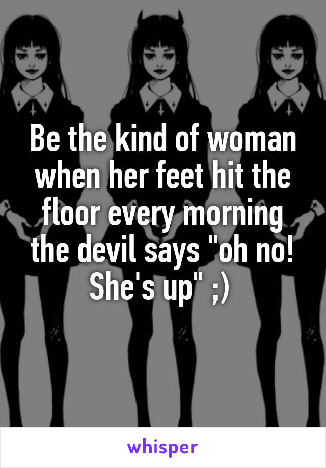 Be the kind of woman when her feet hit the floor every morning the devil says "oh no! She's up" ;) 
