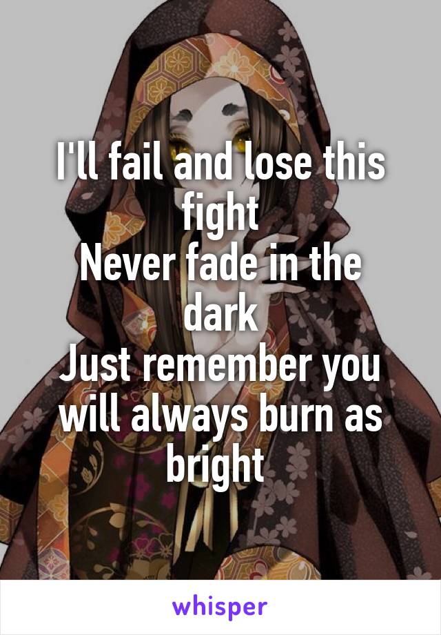 I'll fail and lose this fight
Never fade in the dark
Just remember you will always burn as bright 