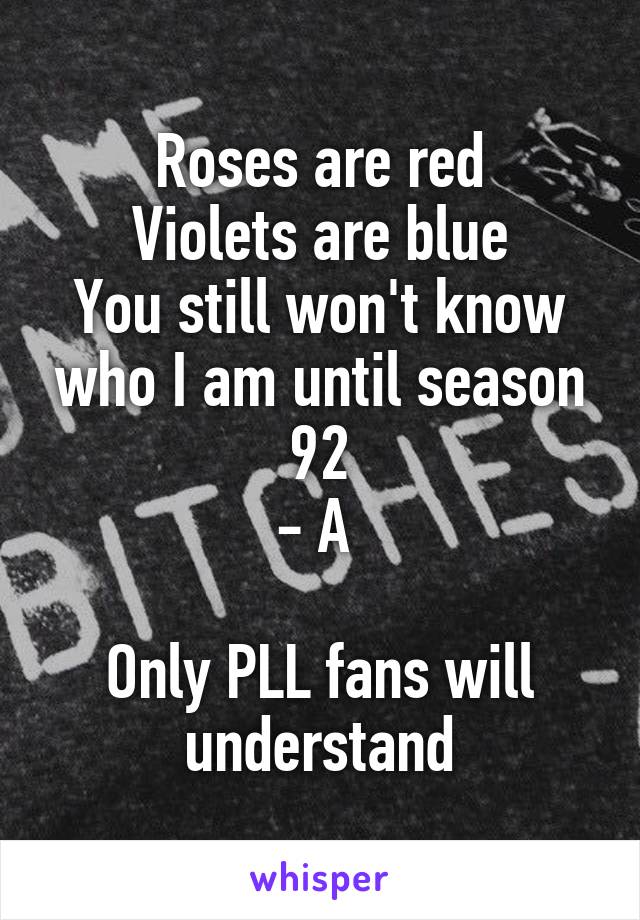 Roses are red
Violets are blue
You still won't know who I am until season 92
- A 

Only PLL fans will understand