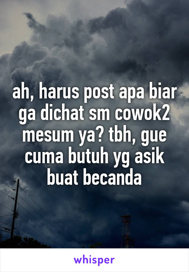 ah, harus post apa biar ga dichat sm cowok2 mesum ya? tbh, gue cuma butuh yg asik buat becanda