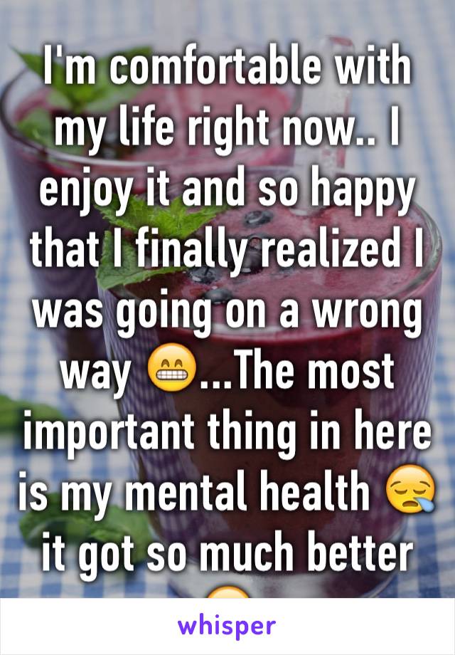 I'm comfortable with my life right now.. I enjoy it and so happy that I finally realized I was going on a wrong way 😁...The most important thing in here is my mental health 😪 it got so much better☺️