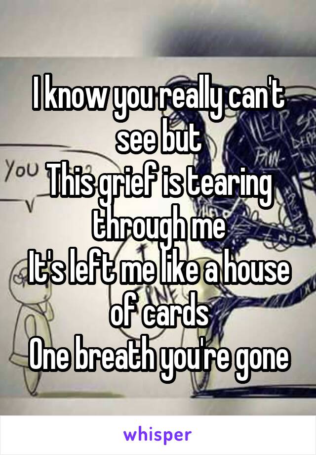 I know you really can't see but
This grief is tearing through me
It's left me like a house of cards
One breath you're gone