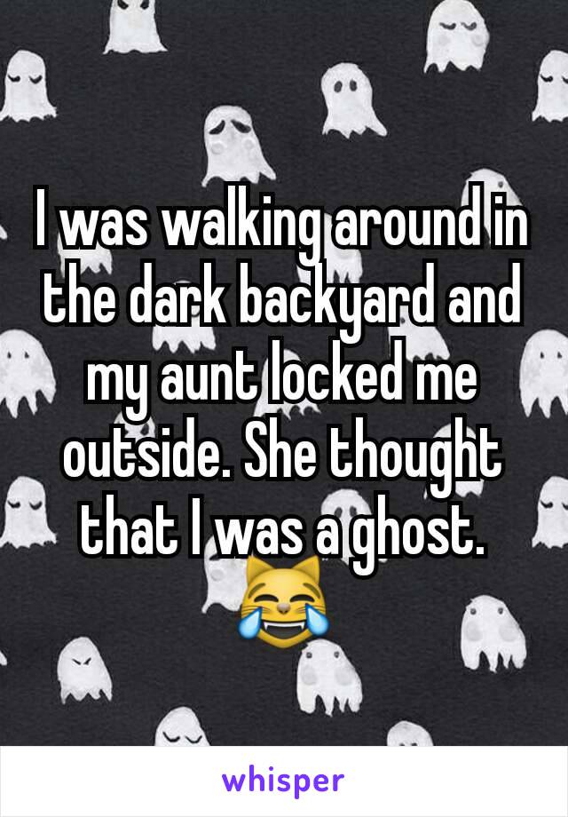 I was walking around in the dark backyard and my aunt locked me outside. She thought that I was a ghost.
😹