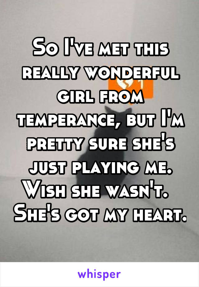 So I've met this really wonderful girl from temperance, but I'm pretty sure she's just playing me. Wish she wasn't.   She's got my heart. 