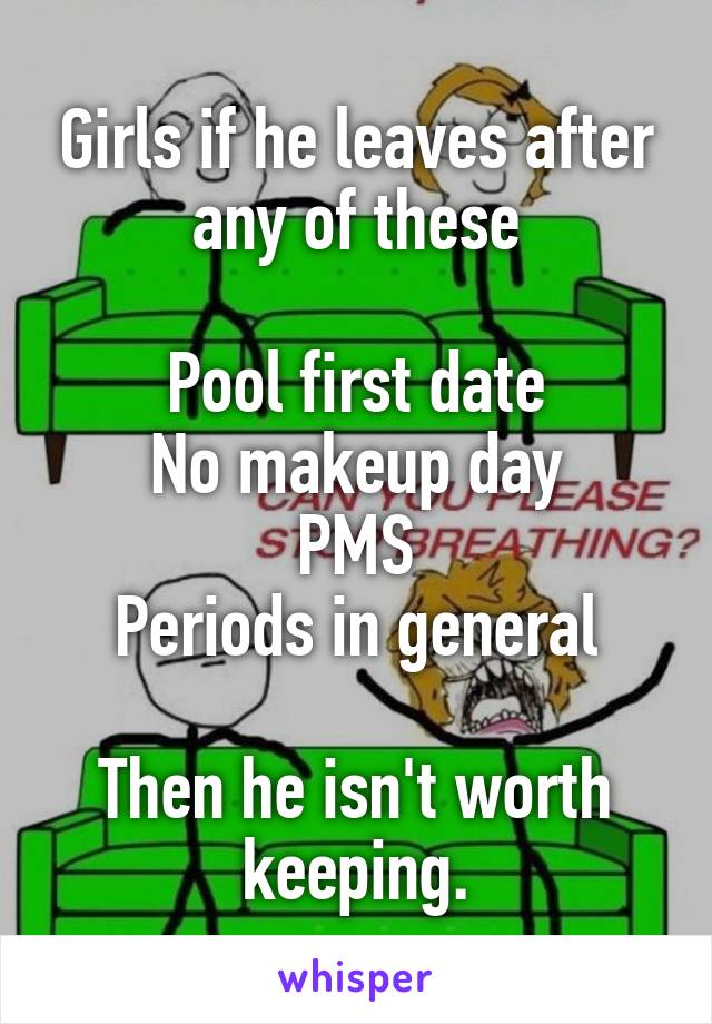 Girls if he leaves after any of these

Pool first date
No makeup day
PMS
Periods in general

Then he isn't worth keeping.