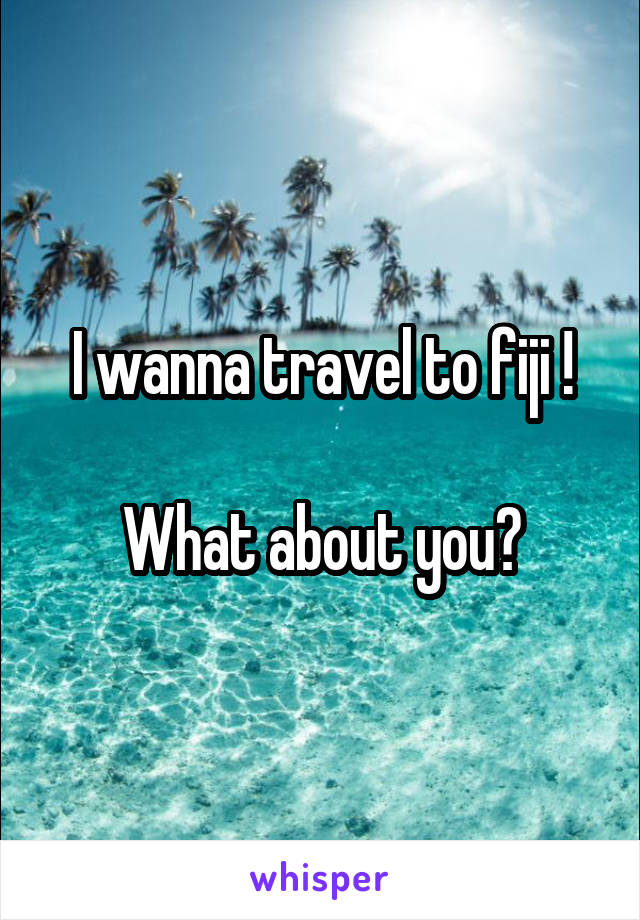 I wanna travel to fiji !

What about you?