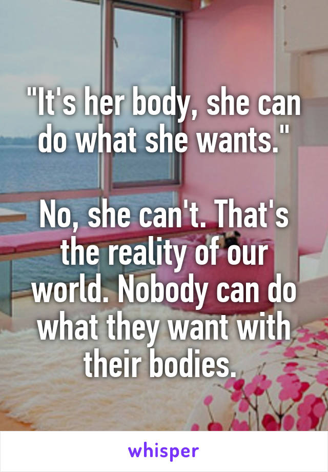 "It's her body, she can do what she wants."

No, she can't. That's the reality of our world. Nobody can do what they want with their bodies. 