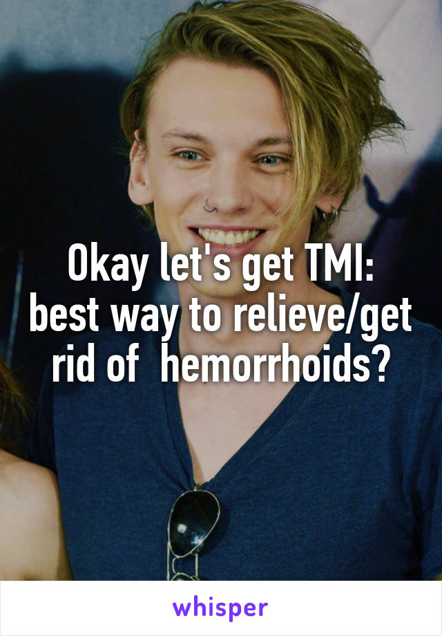 Okay let's get TMI: best way to relieve/get rid of  hemorrhoids?