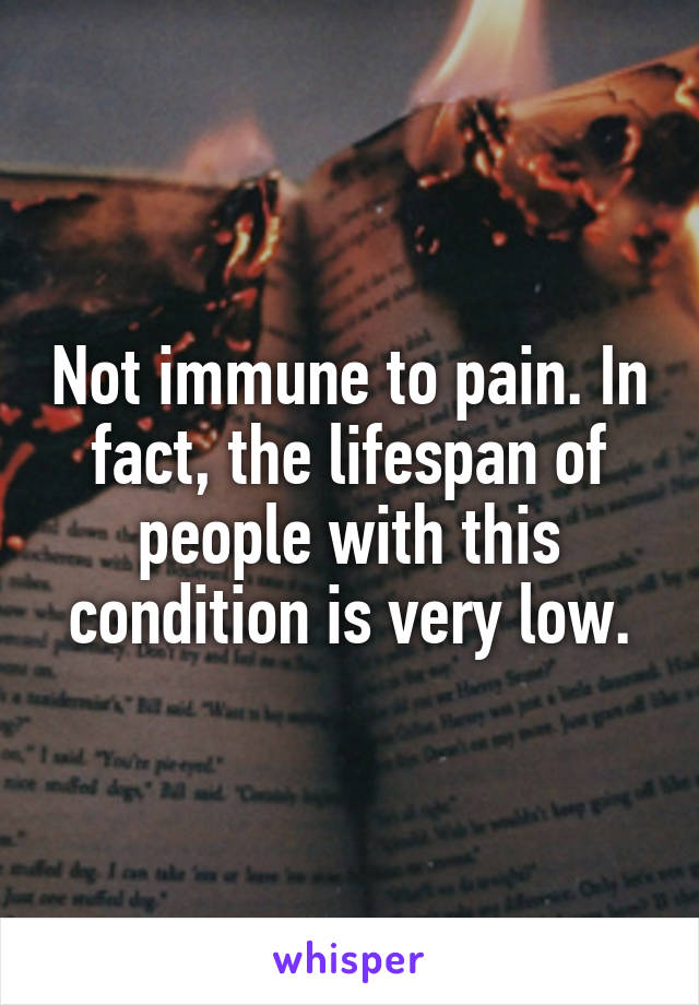 Not immune to pain. In fact, the lifespan of people with this condition is very low.