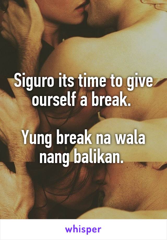 Siguro its time to give ourself a break. 

Yung break na wala nang balikan. 