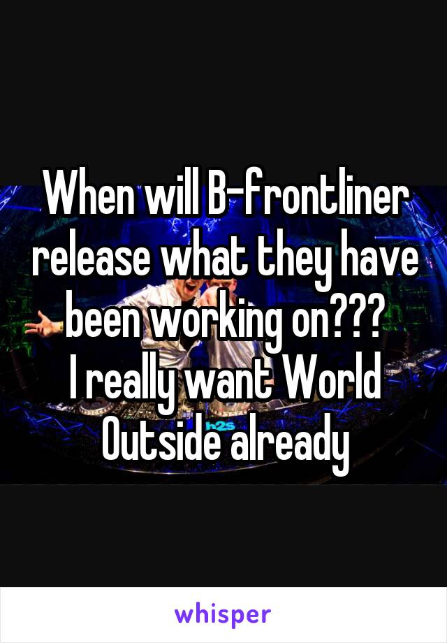 When will B-frontliner release what they have been working on???
I really want World Outside already