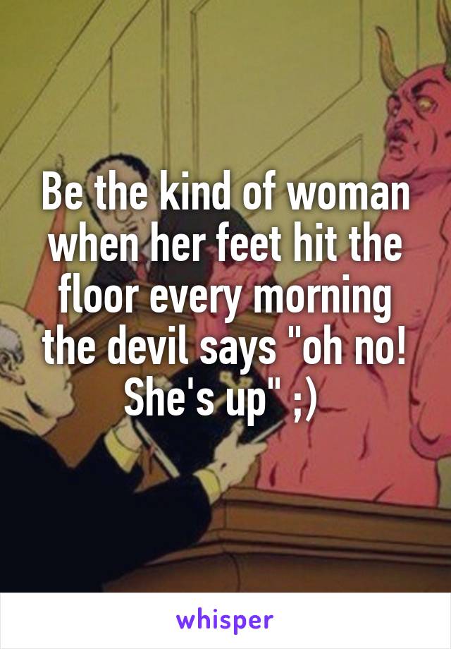 Be the kind of woman when her feet hit the floor every morning the devil says "oh no! She's up" ;) 
