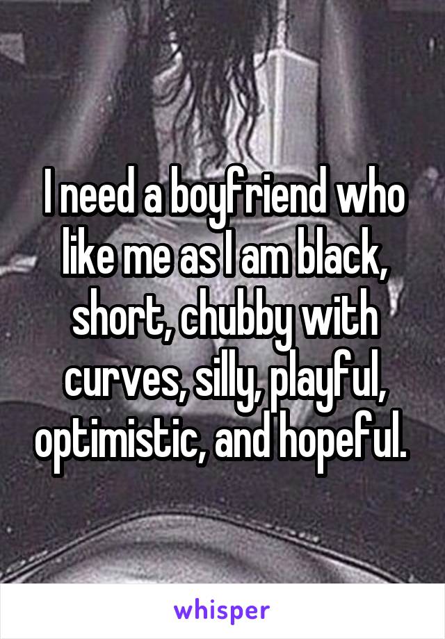 I need a boyfriend who like me as I am black, short, chubby with curves, silly, playful, optimistic, and hopeful. 