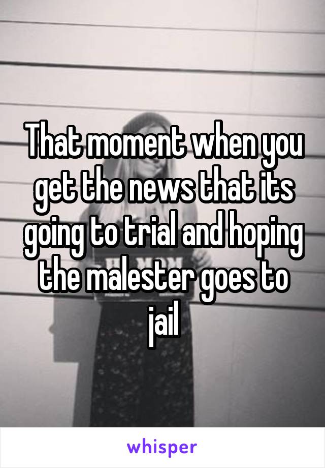 That moment when you get the news that its going to trial and hoping the malester goes to jail