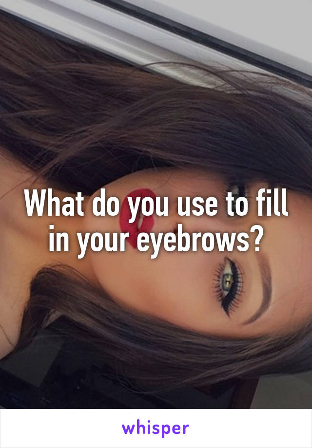 What do you use to fill in your eyebrows?