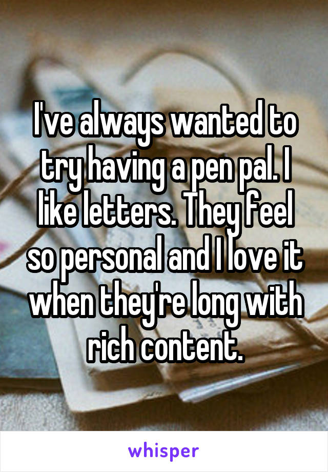 I've always wanted to try having a pen pal. I like letters. They feel so personal and I love it when they're long with rich content.